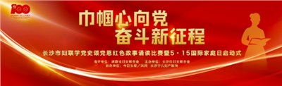 巾帼心向党，奋斗新征程——长沙市妇联学党史颂党恩红色故事诵读比赛暨5.15国际家庭日启动式在湘女广场隆重举行